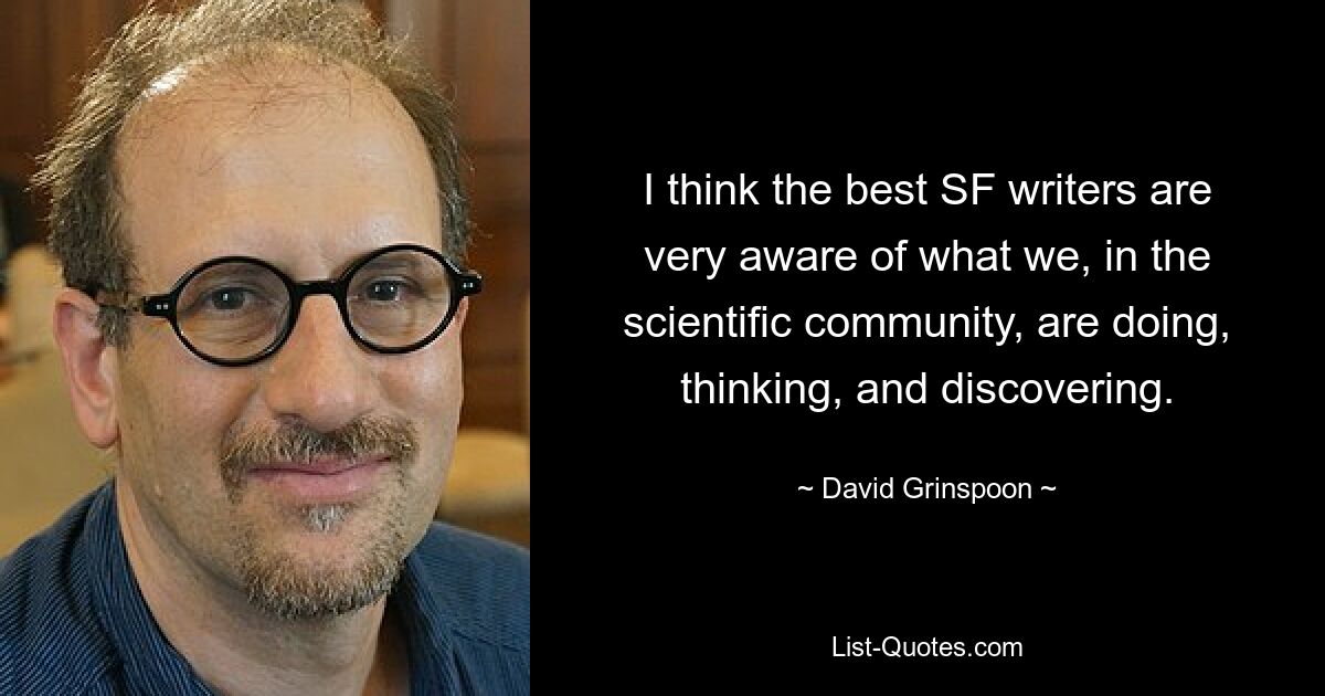 I think the best SF writers are very aware of what we, in the scientific community, are doing, thinking, and discovering. — © David Grinspoon