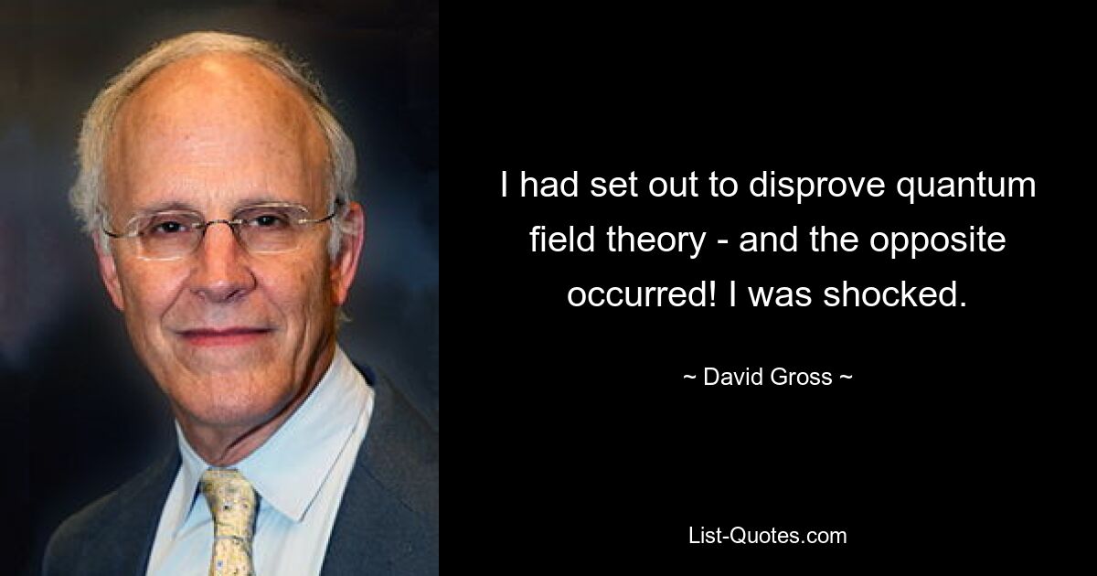 I had set out to disprove quantum field theory - and the opposite occurred! I was shocked. — © David Gross