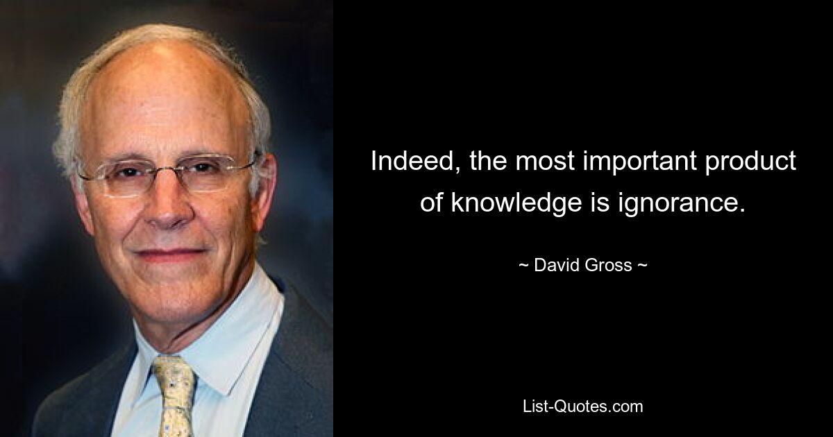 Indeed, the most important product of knowledge is ignorance. — © David Gross