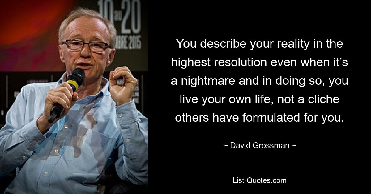 You describe your reality in the highest resolution even when it’s a nightmare and in doing so, you live your own life, not a cliche others have formulated for you. — © David Grossman