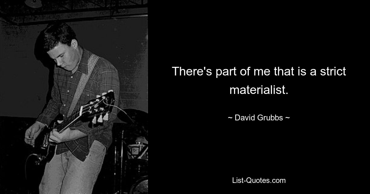 There's part of me that is a strict materialist. — © David Grubbs