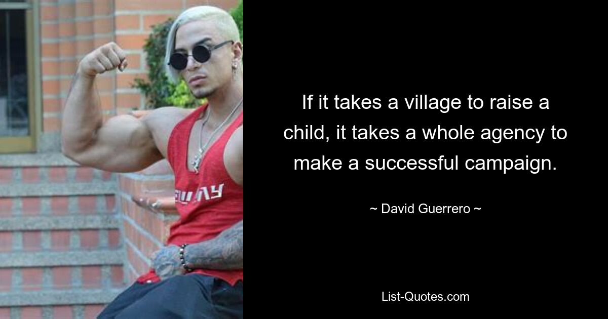 If it takes a village to raise a child, it takes a whole agency to make a successful campaign. — © David Guerrero