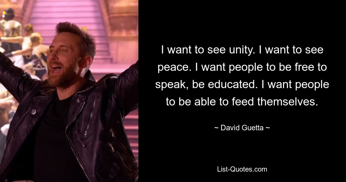 I want to see unity. I want to see peace. I want people to be free to speak, be educated. I want people to be able to feed themselves. — © David Guetta