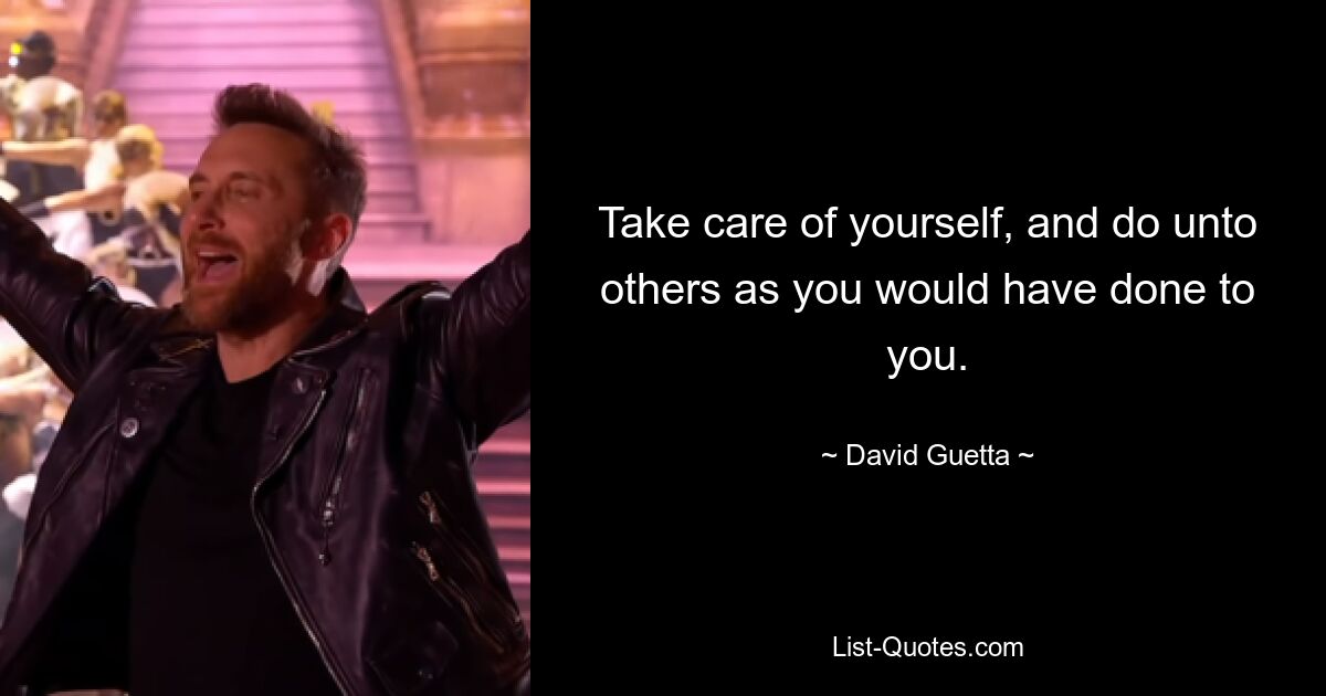 Take care of yourself, and do unto others as you would have done to you. — © David Guetta