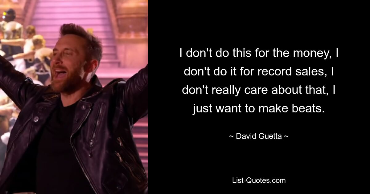 I don't do this for the money, I don't do it for record sales, I don't really care about that, I just want to make beats. — © David Guetta