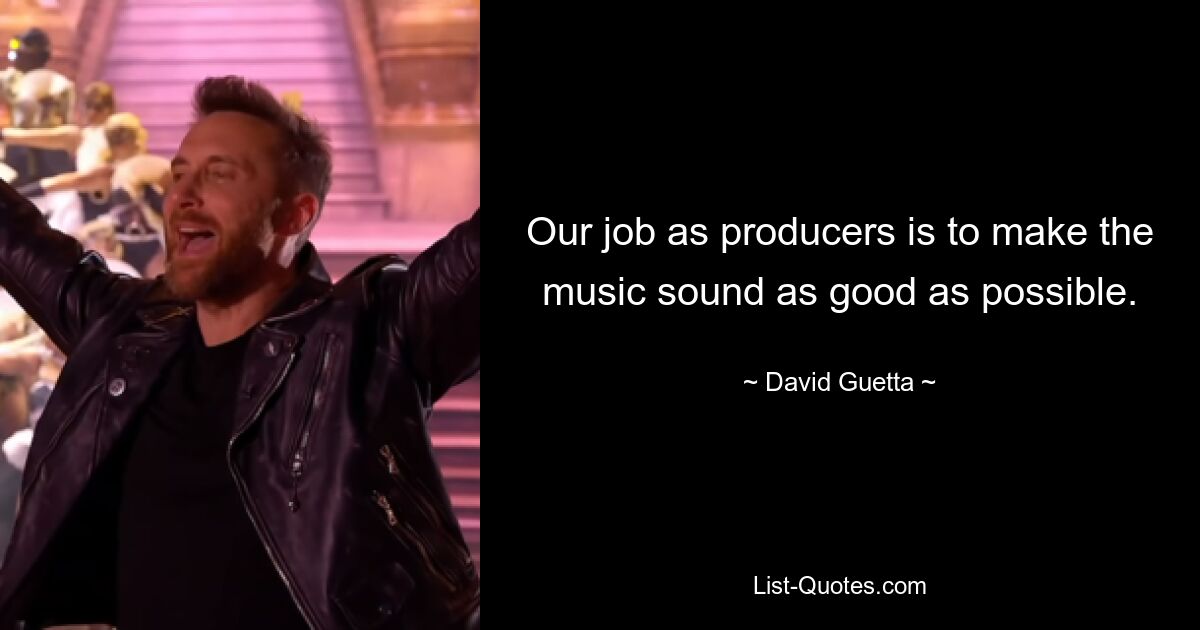 Our job as producers is to make the music sound as good as possible. — © David Guetta