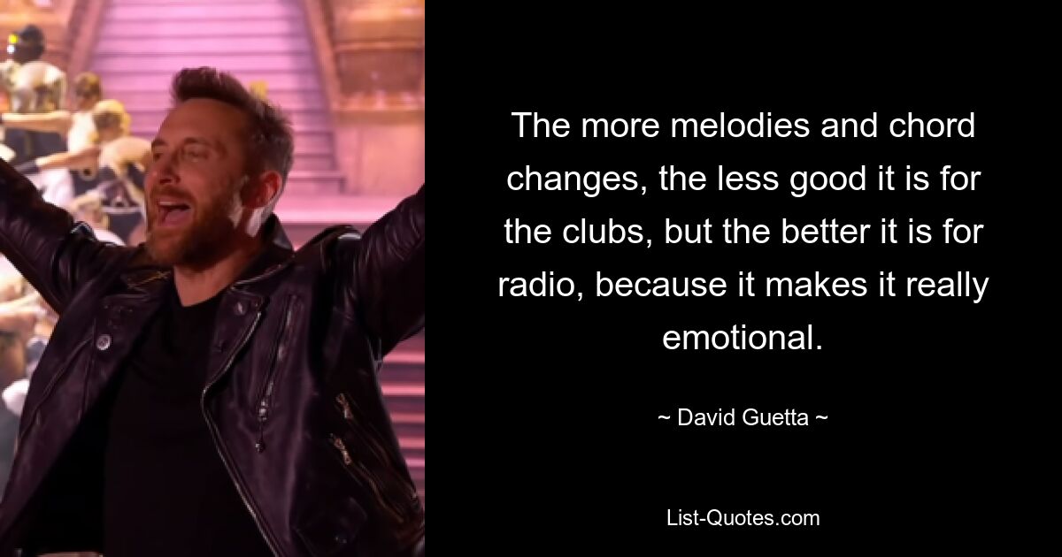 The more melodies and chord changes, the less good it is for the clubs, but the better it is for radio, because it makes it really emotional. — © David Guetta