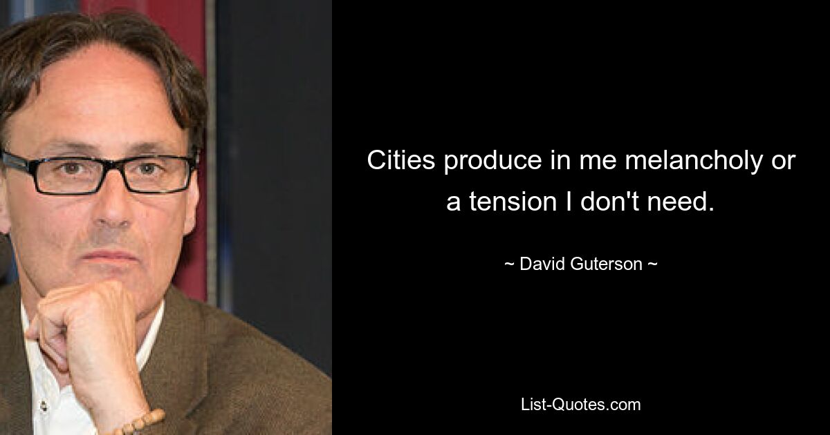 Cities produce in me melancholy or a tension I don't need. — © David Guterson