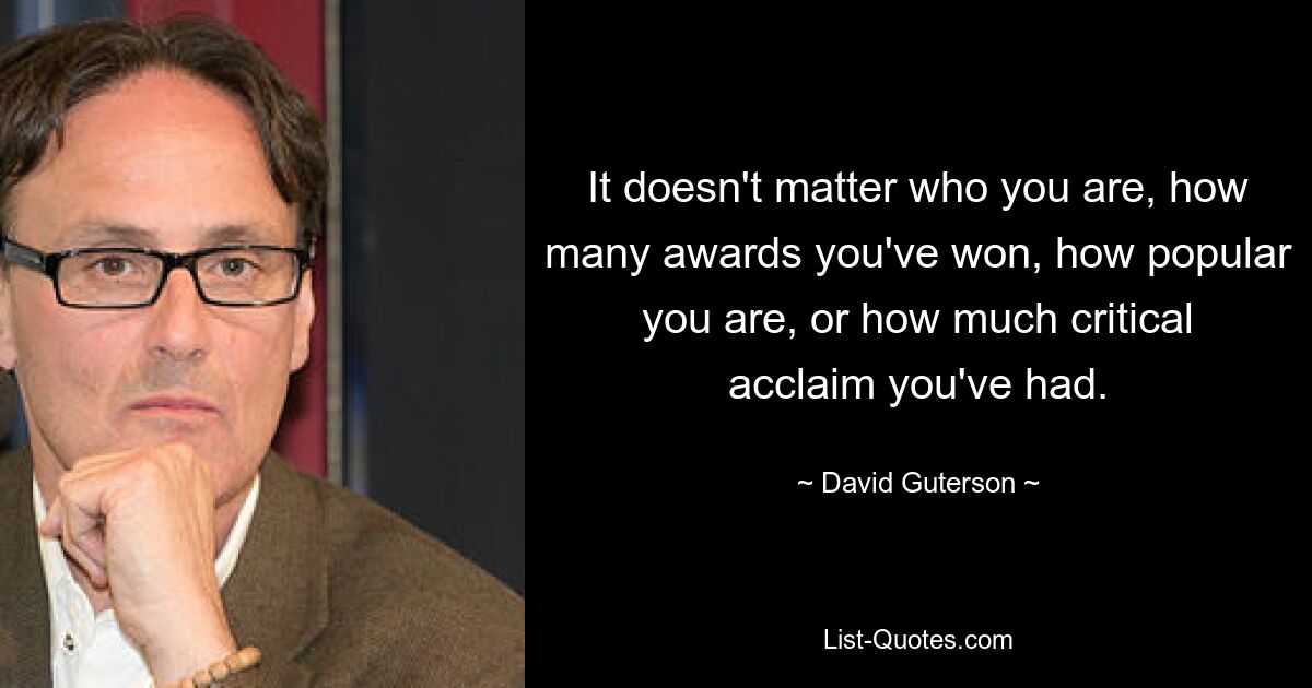 It doesn't matter who you are, how many awards you've won, how popular you are, or how much critical acclaim you've had. — © David Guterson