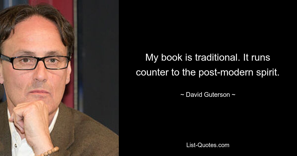 My book is traditional. It runs counter to the post-modern spirit. — © David Guterson