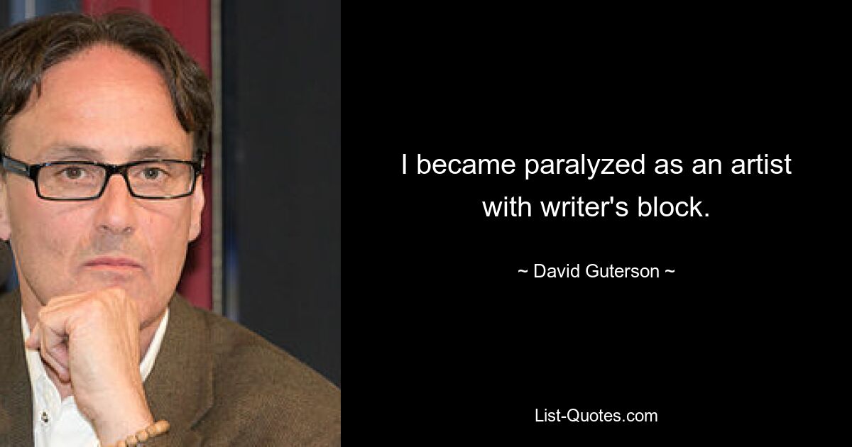 I became paralyzed as an artist with writer's block. — © David Guterson