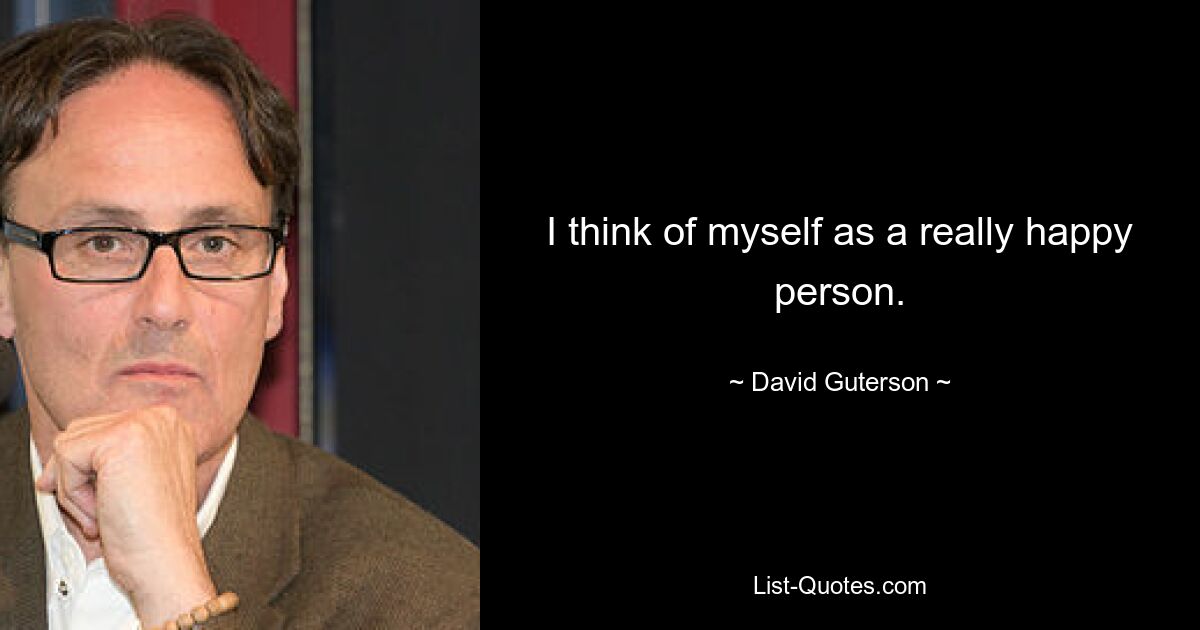 I think of myself as a really happy person. — © David Guterson