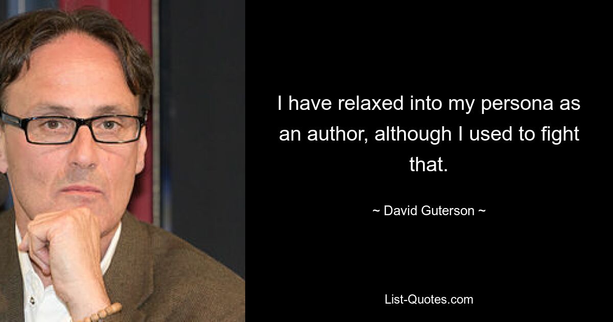 I have relaxed into my persona as an author, although I used to fight that. — © David Guterson