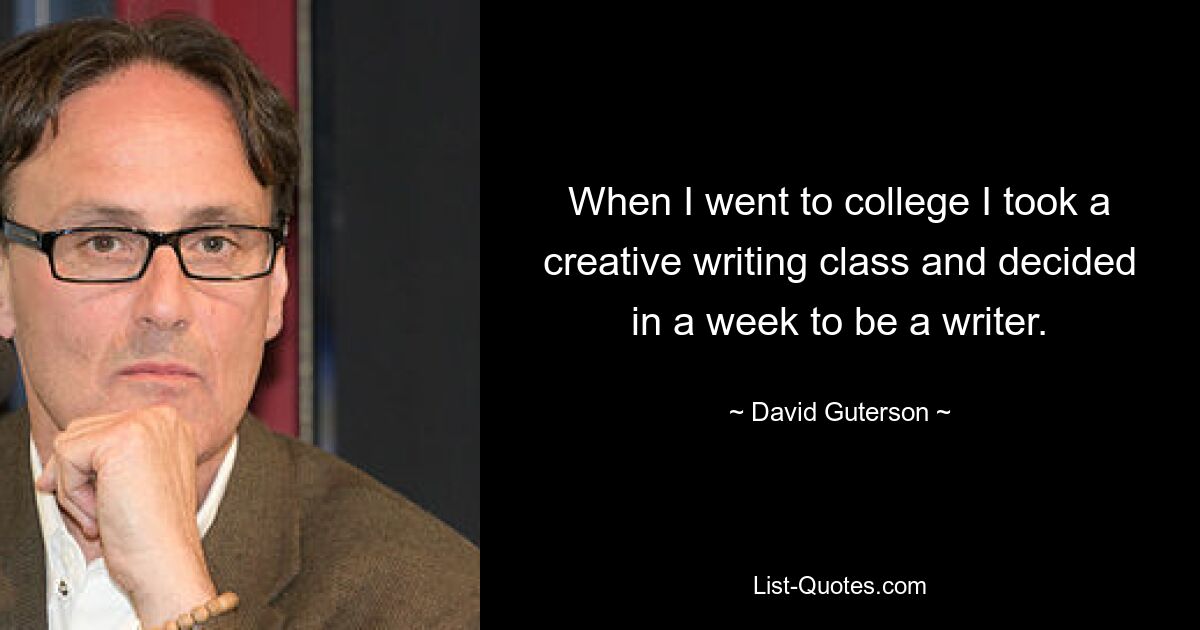 When I went to college I took a creative writing class and decided in a week to be a writer. — © David Guterson