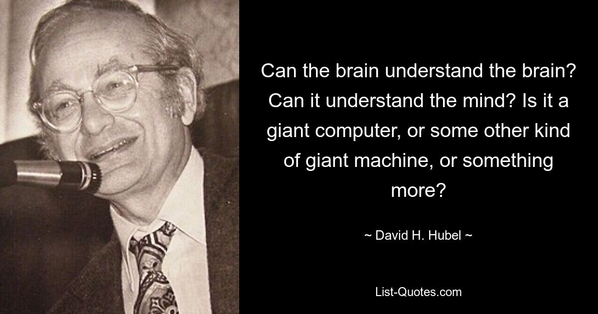 Can the brain understand the brain? Can it understand the mind? Is it a giant computer, or some other kind of giant machine, or something more? — © David H. Hubel