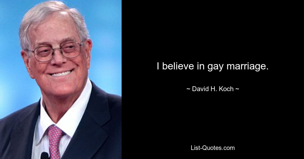 I believe in gay marriage. — © David H. Koch