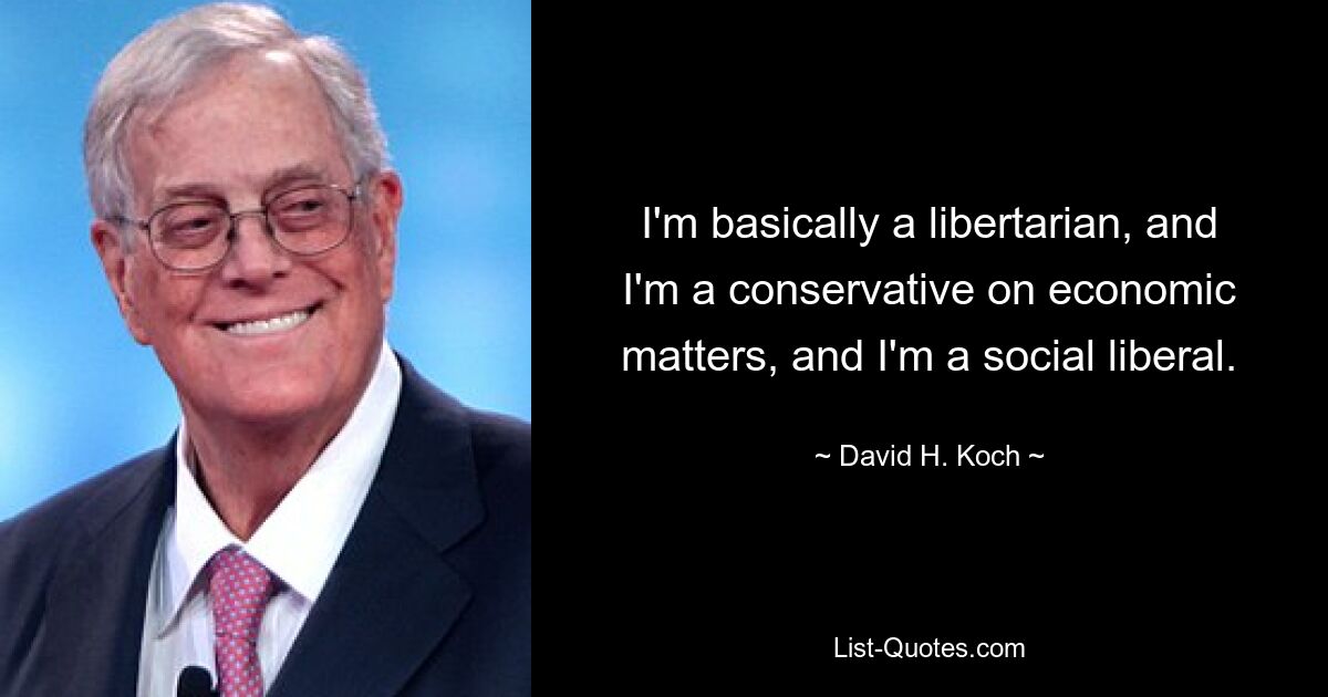 I'm basically a libertarian, and I'm a conservative on economic matters, and I'm a social liberal. — © David H. Koch