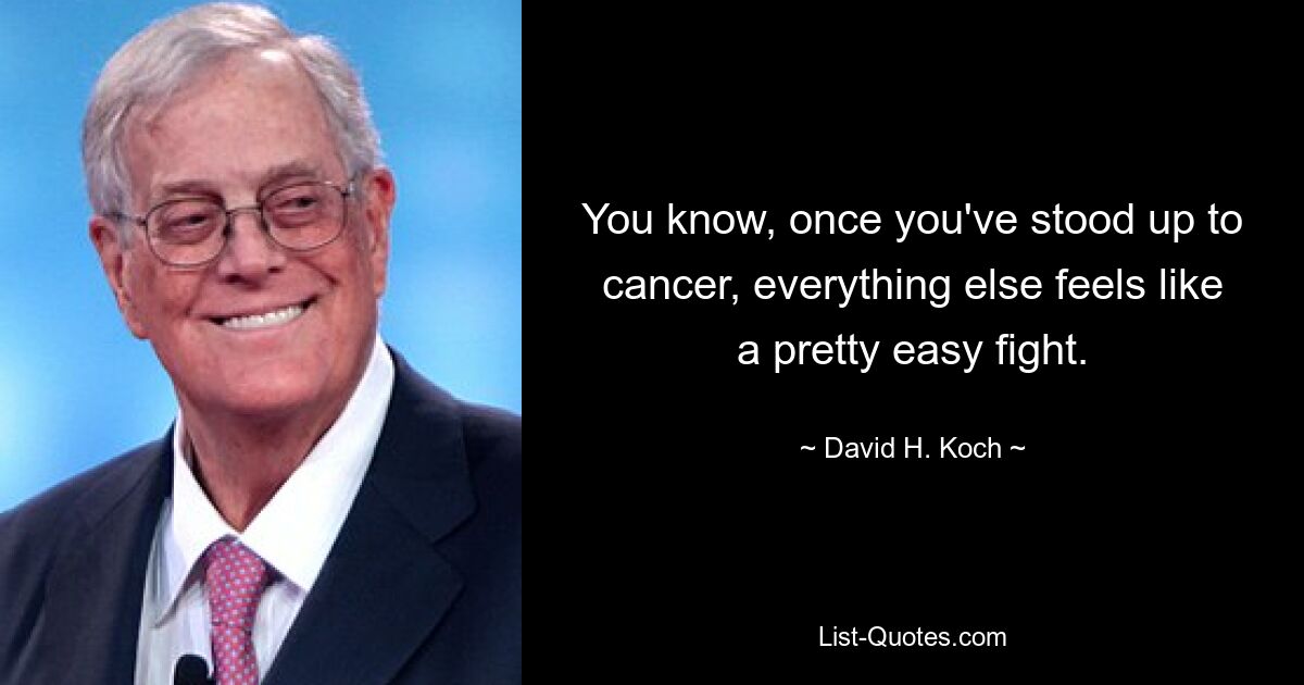 You know, once you've stood up to cancer, everything else feels like a pretty easy fight. — © David H. Koch