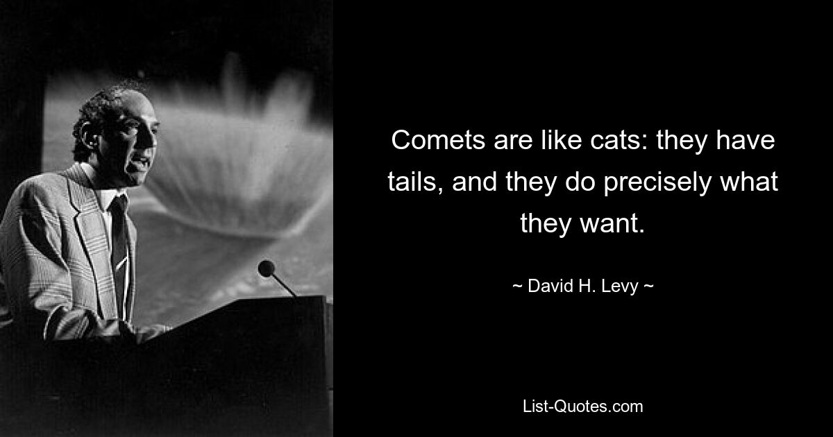 Comets are like cats: they have tails, and they do precisely what they want. — © David H. Levy