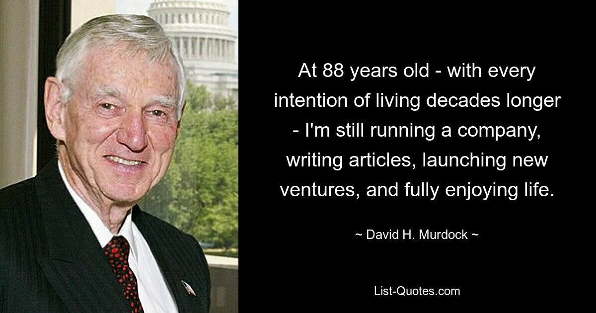 At 88 years old - with every intention of living decades longer - I'm still running a company, writing articles, launching new ventures, and fully enjoying life. — © David H. Murdock