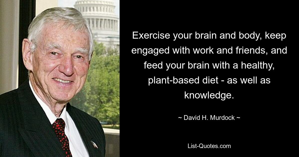 Exercise your brain and body, keep engaged with work and friends, and feed your brain with a healthy, plant-based diet - as well as knowledge. — © David H. Murdock