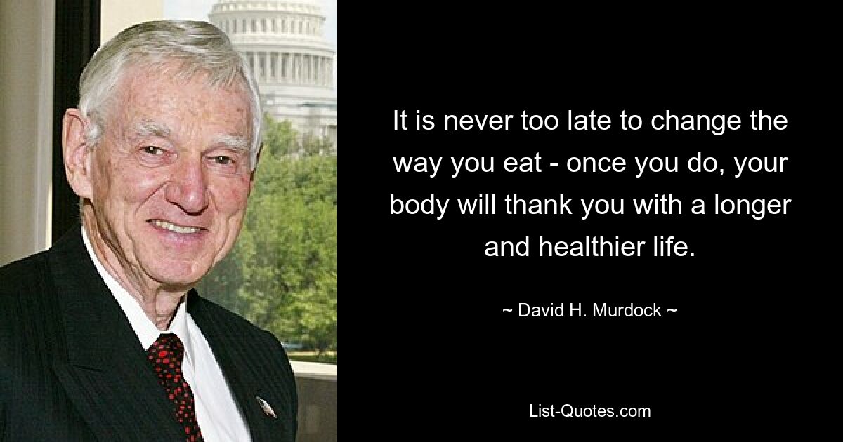 It is never too late to change the way you eat - once you do, your body will thank you with a longer and healthier life. — © David H. Murdock