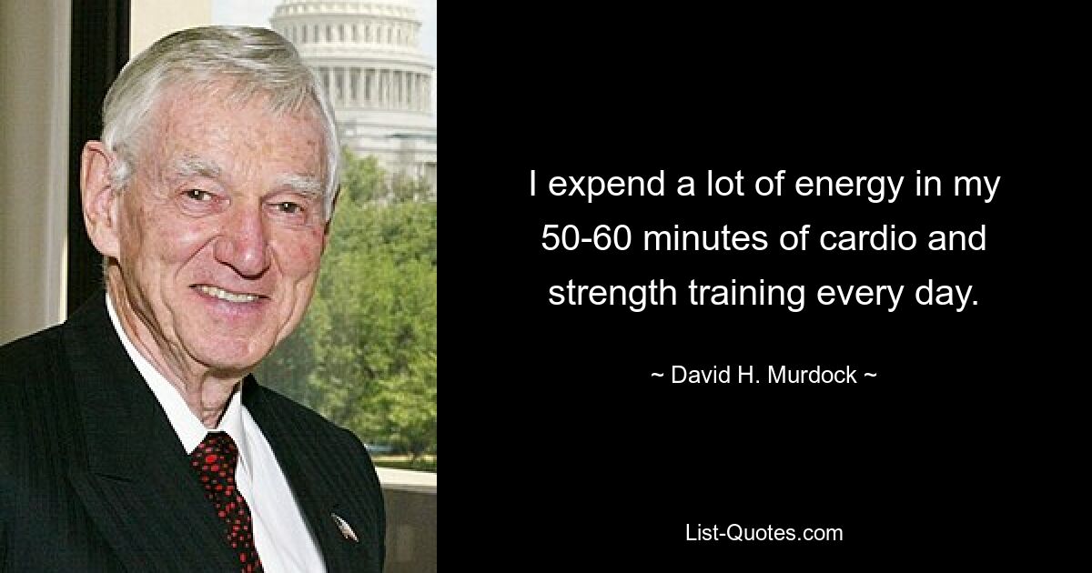 I expend a lot of energy in my 50-60 minutes of cardio and strength training every day. — © David H. Murdock