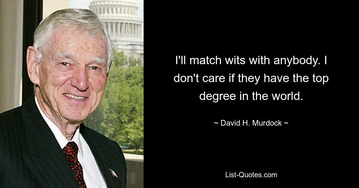 I'll match wits with anybody. I don't care if they have the top degree in the world. — © David H. Murdock