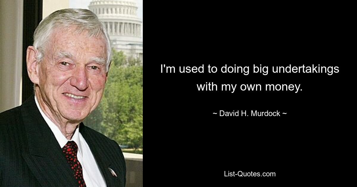 I'm used to doing big undertakings with my own money. — © David H. Murdock