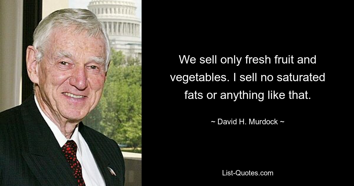 We sell only fresh fruit and vegetables. I sell no saturated fats or anything like that. — © David H. Murdock