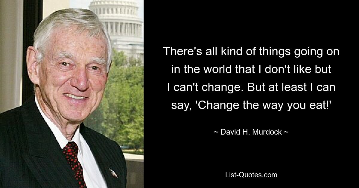 There's all kind of things going on in the world that I don't like but I can't change. But at least I can say, 'Change the way you eat!' — © David H. Murdock