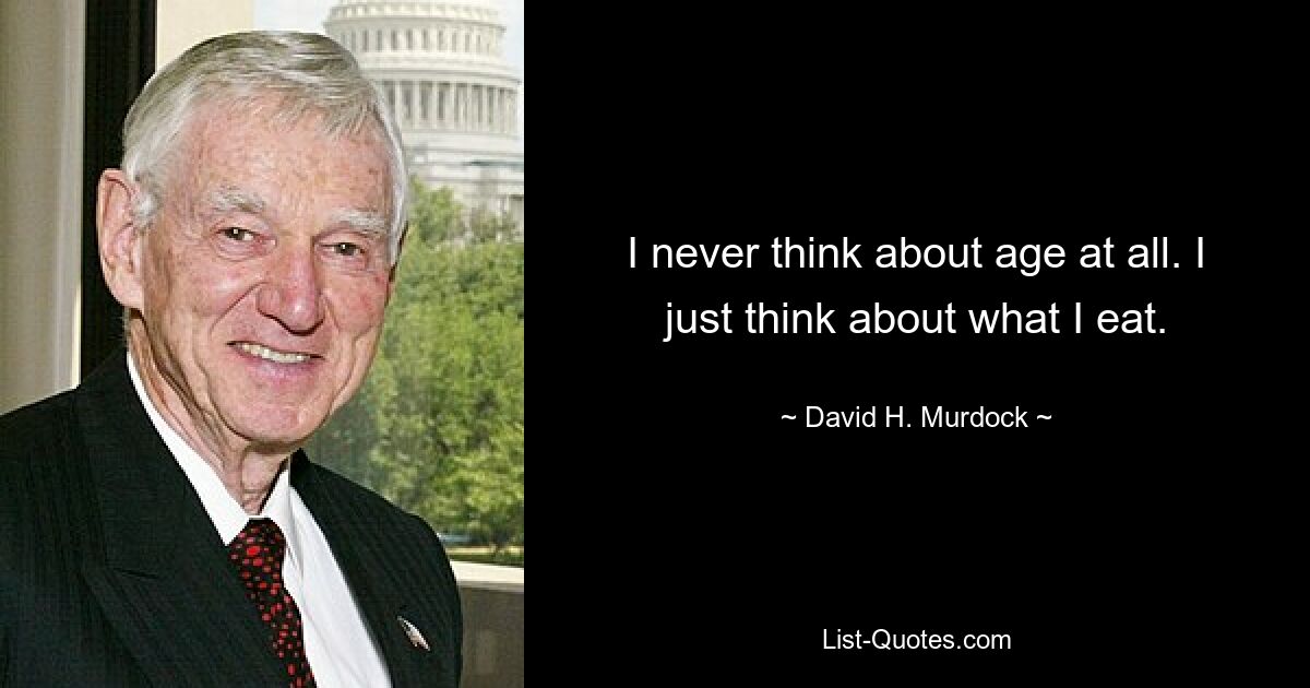 I never think about age at all. I just think about what I eat. — © David H. Murdock