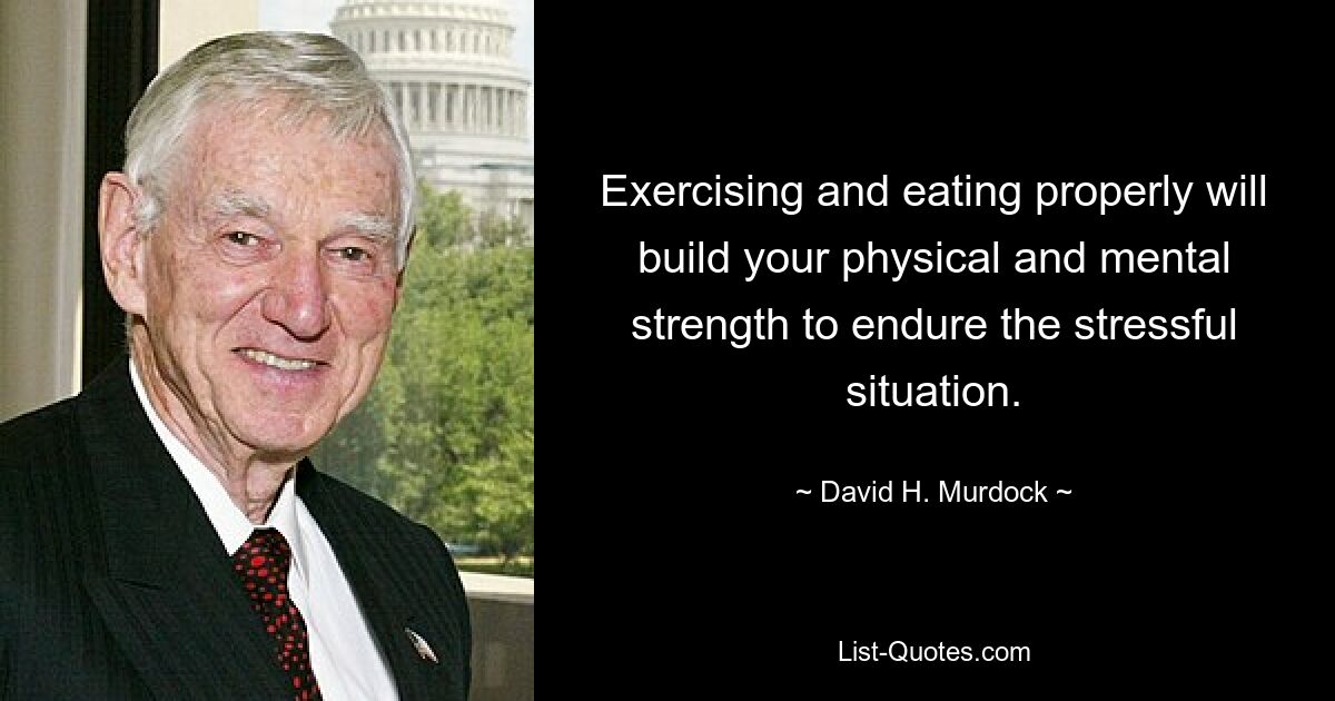 Exercising and eating properly will build your physical and mental strength to endure the stressful situation. — © David H. Murdock