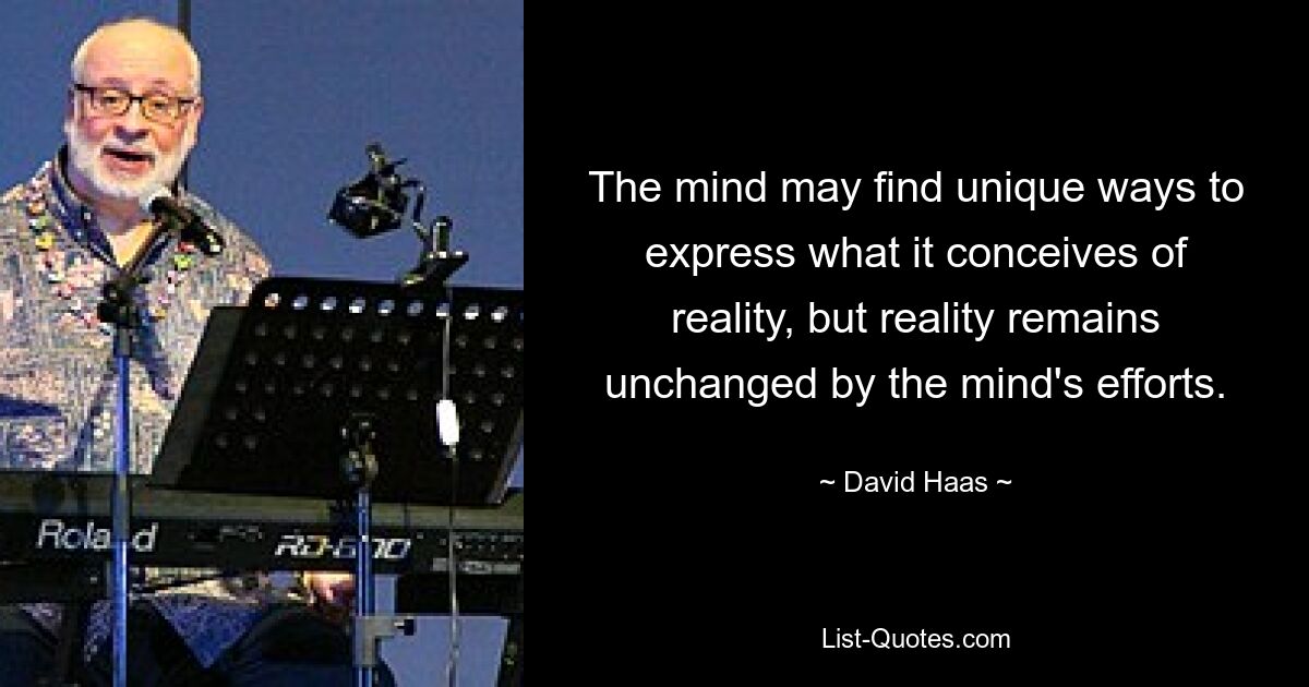 The mind may find unique ways to express what it conceives of reality, but reality remains unchanged by the mind's efforts. — © David Haas