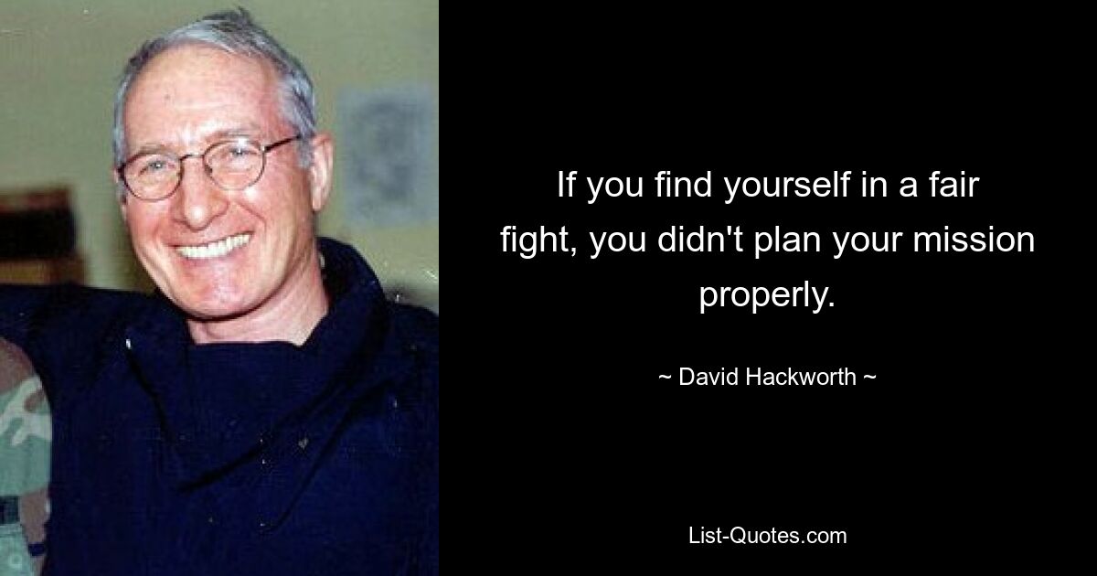 If you find yourself in a fair fight, you didn't plan your mission properly. — © David Hackworth