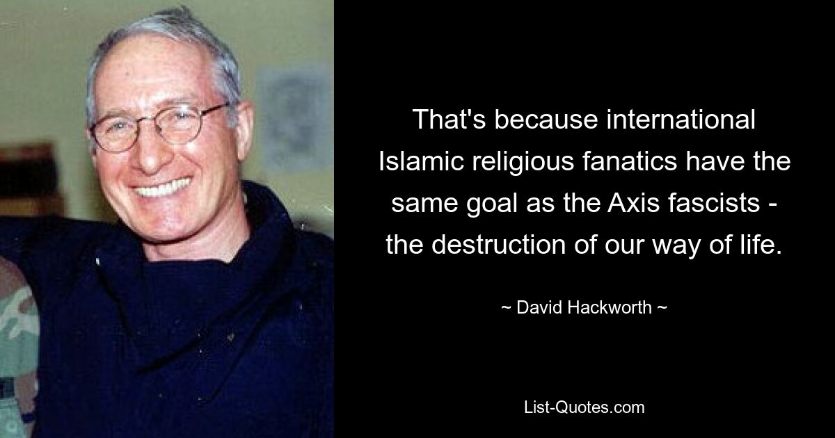 That's because international Islamic religious fanatics have the same goal as the Axis fascists - the destruction of our way of life. — © David Hackworth