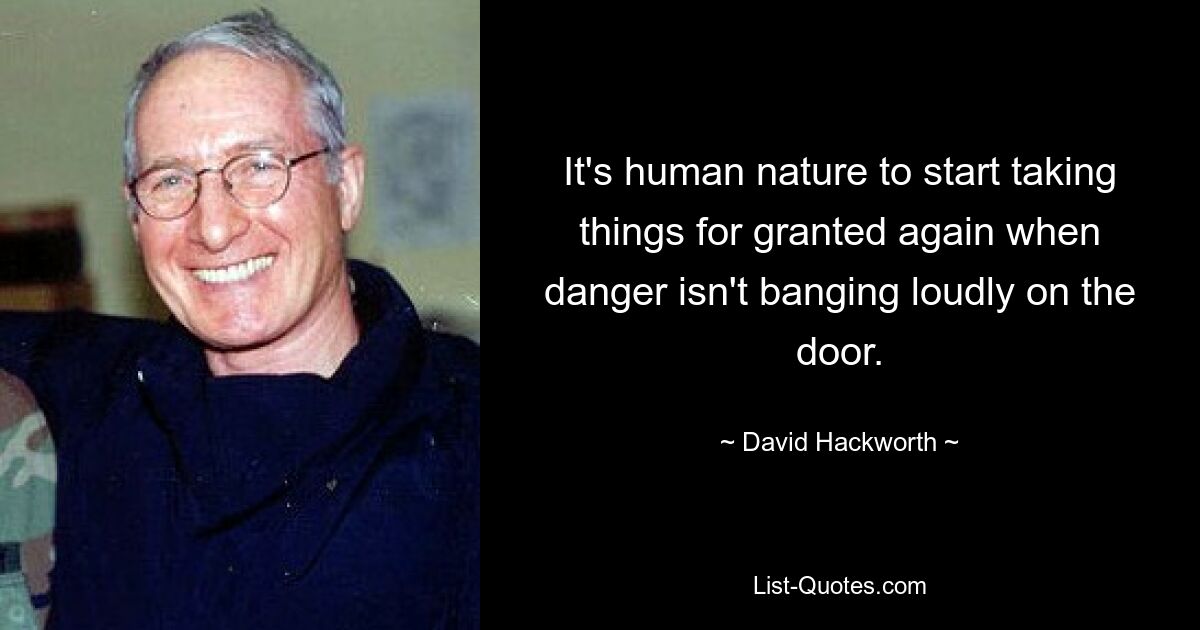 It's human nature to start taking things for granted again when danger isn't banging loudly on the door. — © David Hackworth