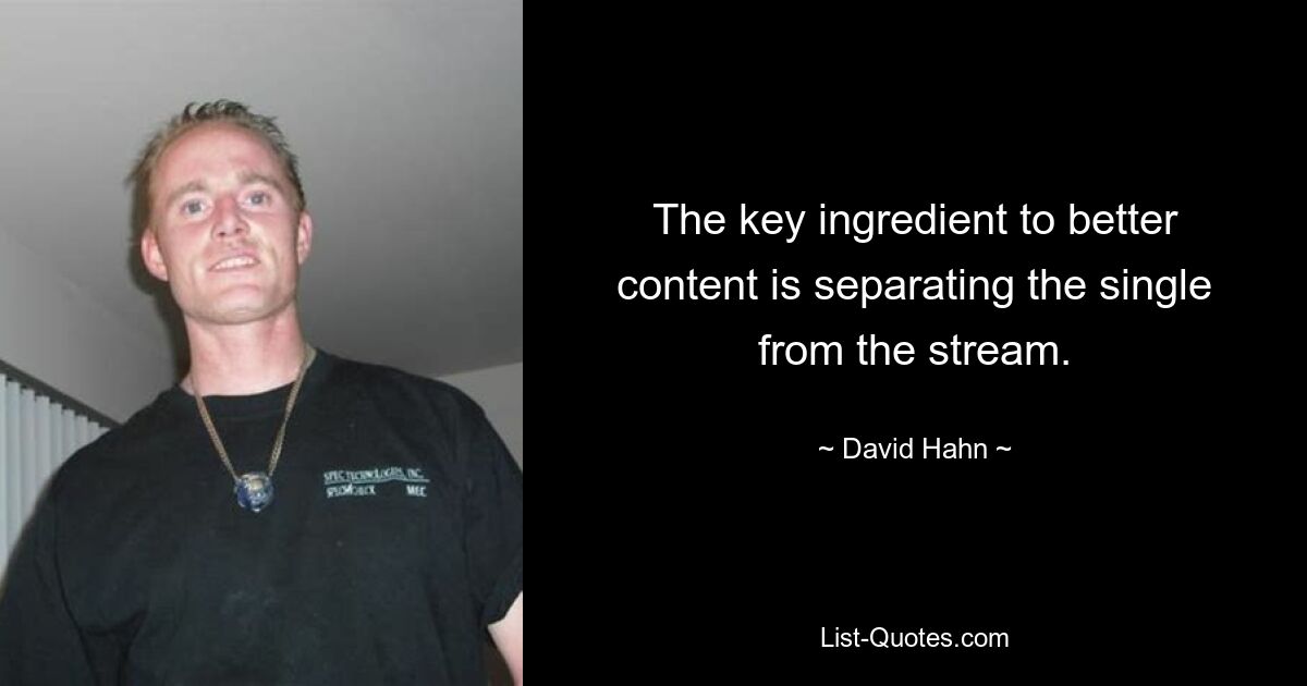 The key ingredient to better content is separating the single from the stream. — © David Hahn