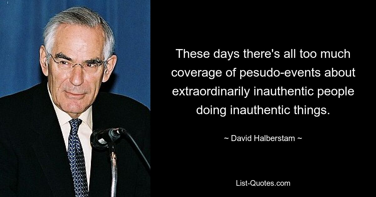 These days there's all too much coverage of pesudo-events about extraordinarily inauthentic people doing inauthentic things. — © David Halberstam