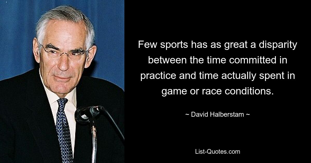 Few sports has as great a disparity between the time committed in practice and time actually spent in game or race conditions. — © David Halberstam