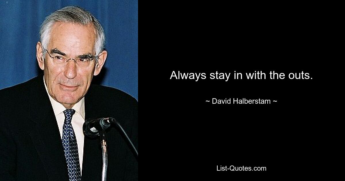 Always stay in with the outs. — © David Halberstam