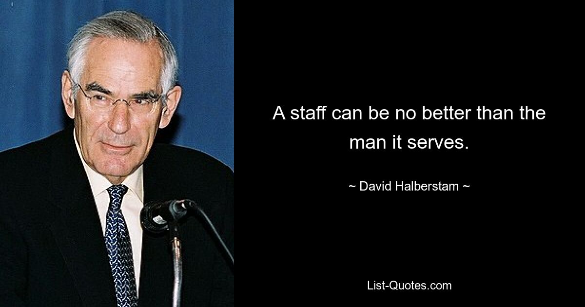 A staff can be no better than the man it serves. — © David Halberstam