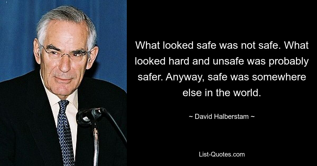 Was sicher aussah, war nicht sicher. Was hart und unsicher aussah, war wahrscheinlich sicherer. Wie auch immer, sicher war irgendwo anders auf der Welt. — © David Halberstam 