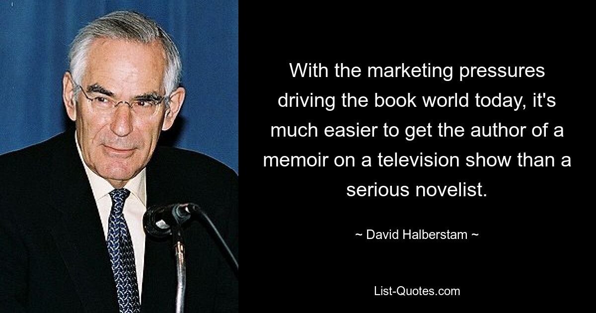 Angesichts des Marketingdrucks, der heute in der Buchwelt herrscht, ist es viel einfacher, den Autor einer Memoirenserie für eine Fernsehsendung zu gewinnen, als einen ernsthaften Romanautor. — © David Halberstam