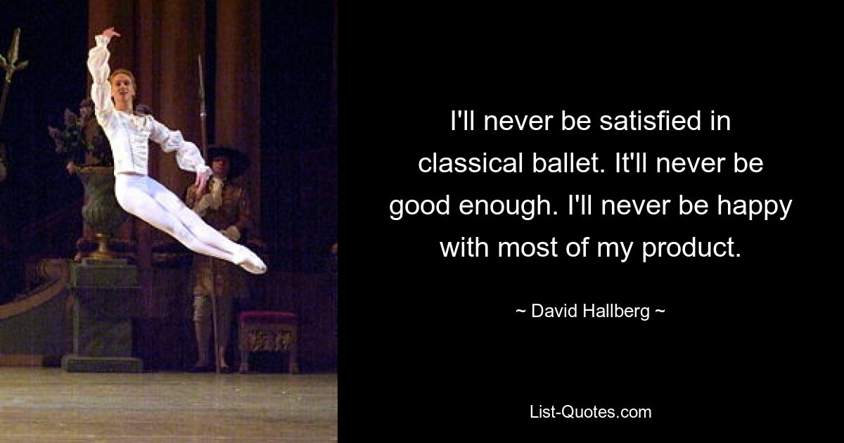 I'll never be satisfied in classical ballet. It'll never be good enough. I'll never be happy with most of my product. — © David Hallberg