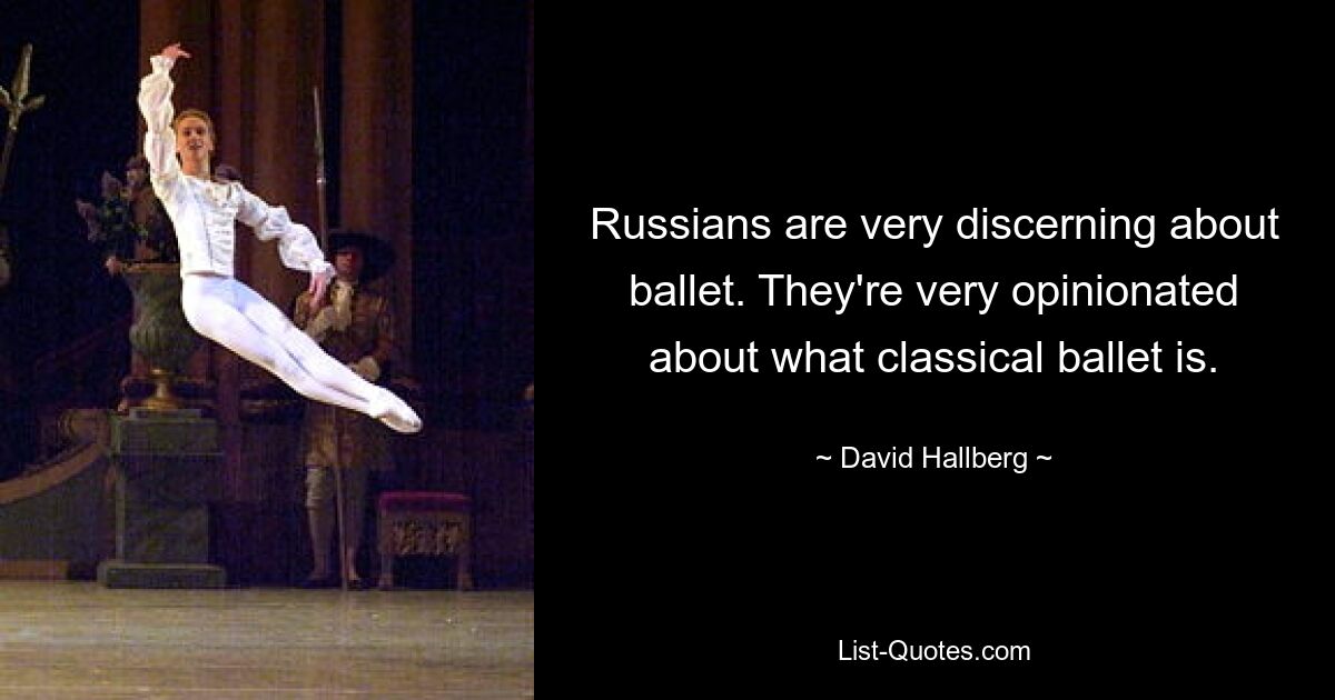 Russians are very discerning about ballet. They're very opinionated about what classical ballet is. — © David Hallberg