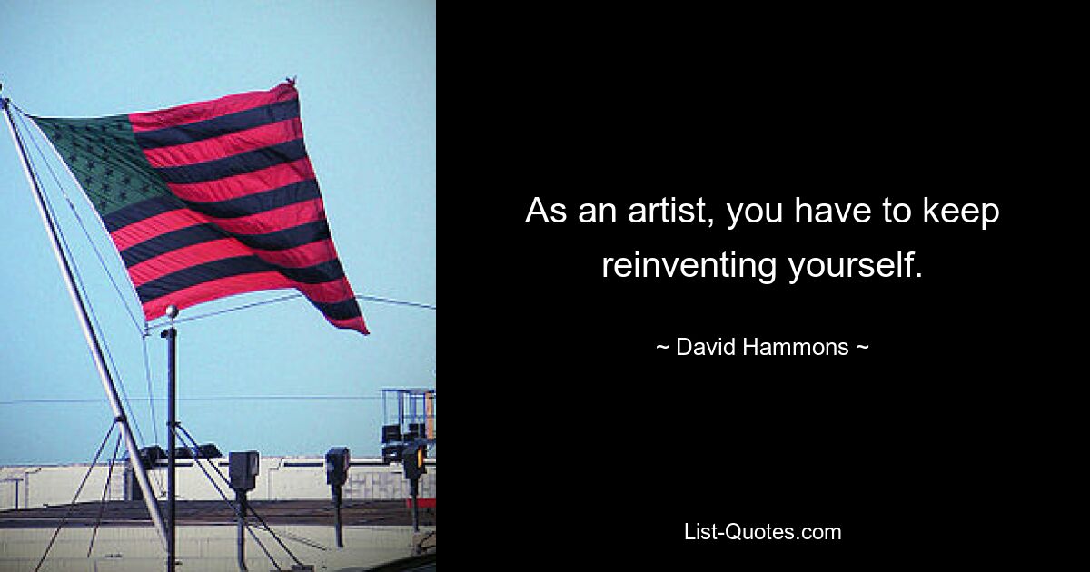 As an artist, you have to keep reinventing yourself. — © David Hammons