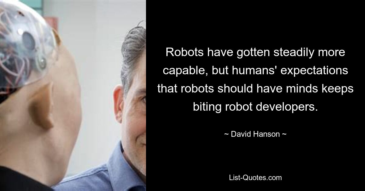 Robots have gotten steadily more capable, but humans' expectations that robots should have minds keeps biting robot developers. — © David Hanson