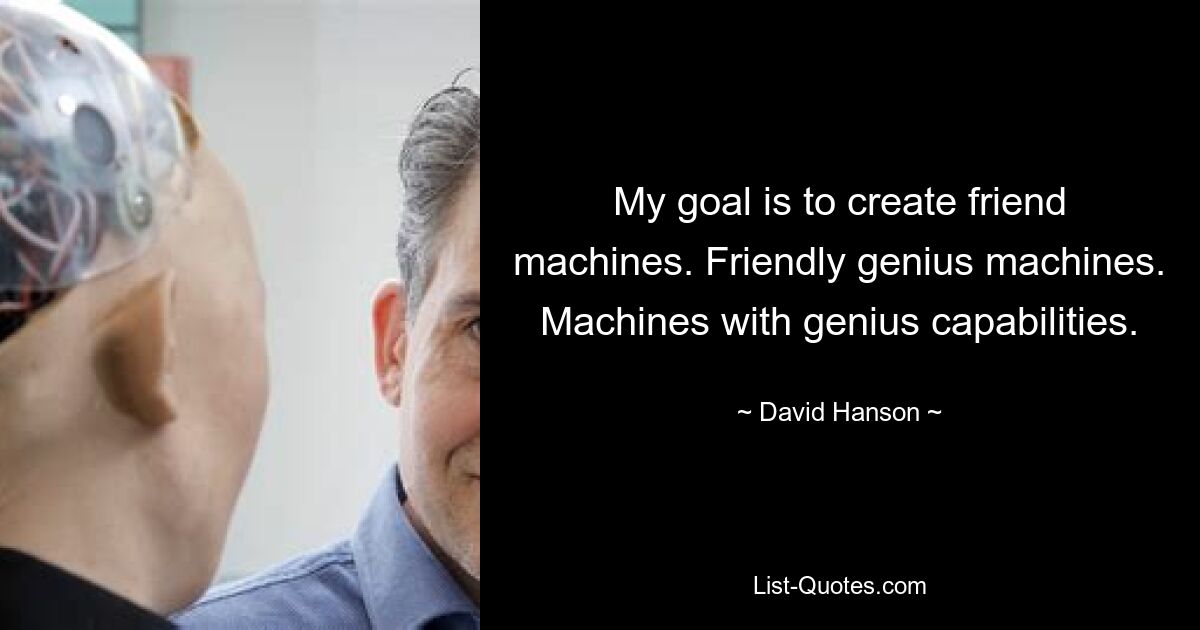 My goal is to create friend machines. Friendly genius machines. Machines with genius capabilities. — © David Hanson