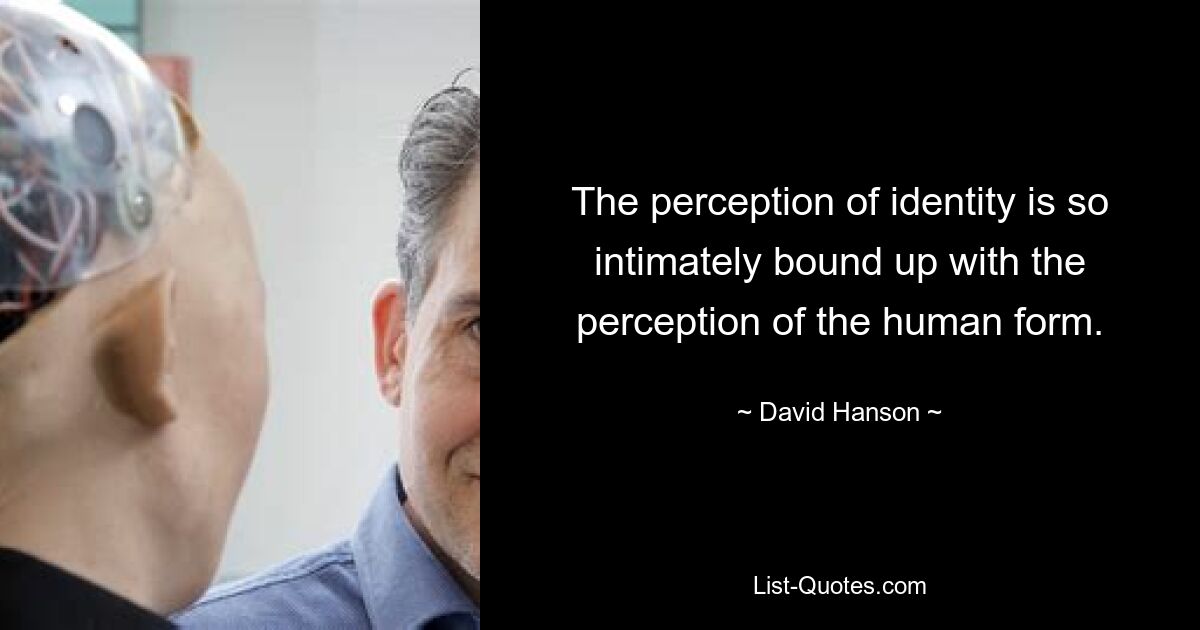 The perception of identity is so intimately bound up with the perception of the human form. — © David Hanson